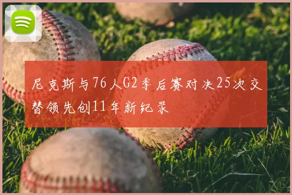 尼克斯与76人G2季后赛对决25次交替领先创11年新纪录