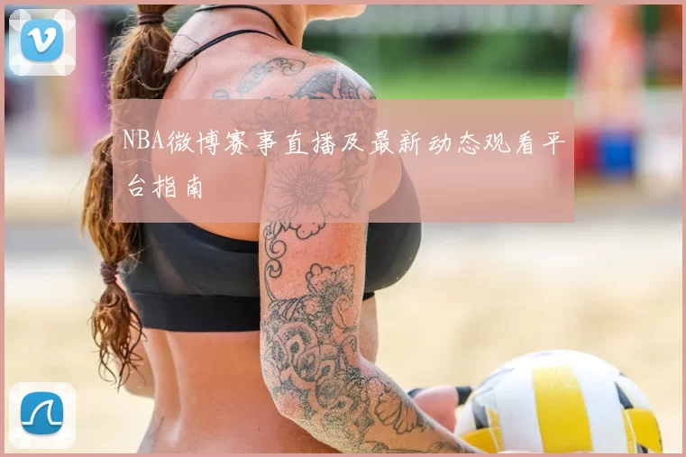 NBA微博赛事直播及最新动态观看平台指南