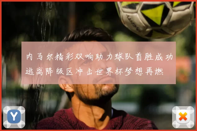 内马尔精彩双响助力球队首胜成功逃离降级区冲击世界杯梦想再燃