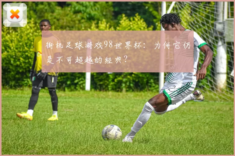 街机足球游戏98世界杯：为何它仍是不可超越的经典？