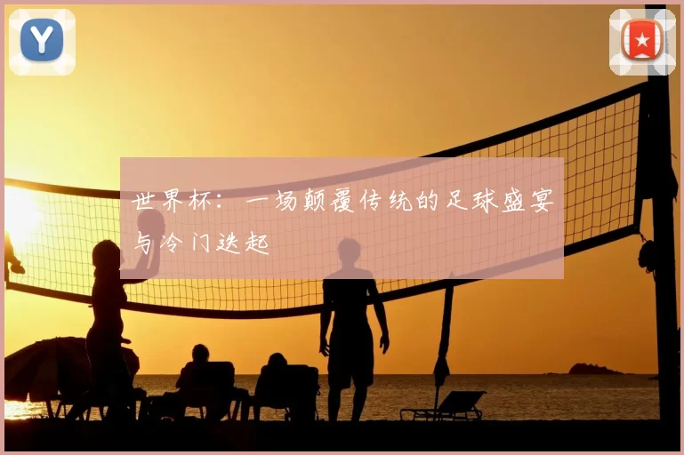 世界杯:一场颠覆传统的足球盛宴与冷门迭起