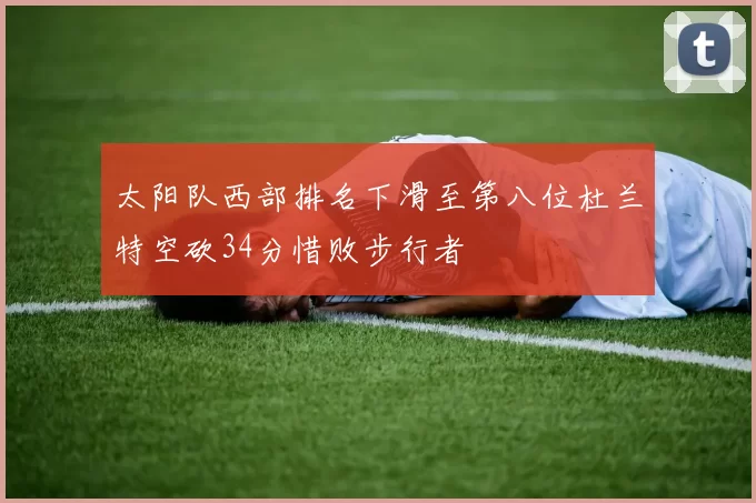 太阳队西部排名下滑至第八位杜兰特空砍34分惜败步行者