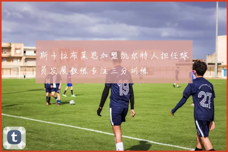 斯卡拉布莱恩加盟凯尔特人担任球员发展教练专注三分训练