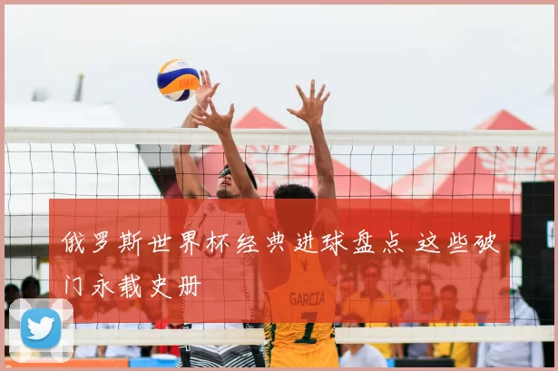 俄罗斯世界杯经典进球盘点 这些破门永载史册