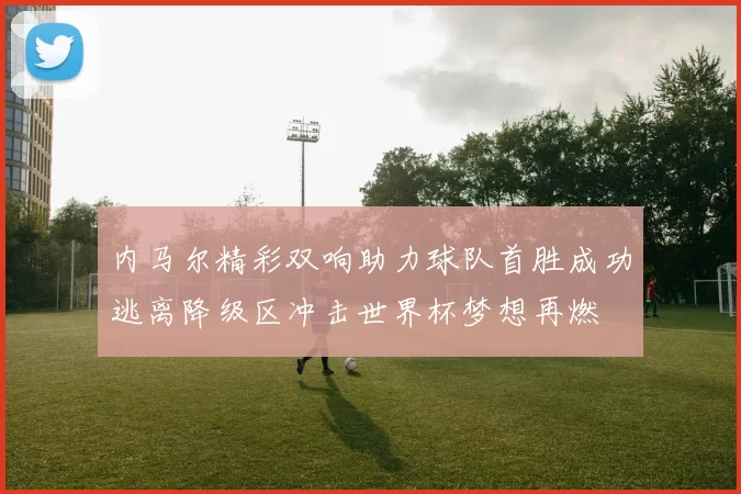 内马尔精彩双响助力球队首胜成功逃离降级区冲击世界杯梦想再燃