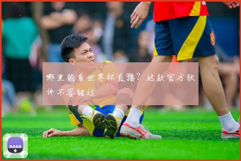 哪里能看世界杯直播？这款官方软件不容错过