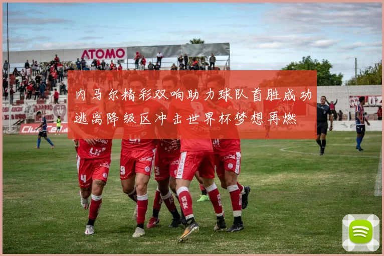 内马尔精彩双响助力球队首胜成功逃离降级区冲击世界杯梦想再燃