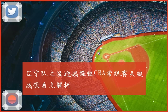 辽宁队主场迎战强敌CBA常规赛关键战役看点解析