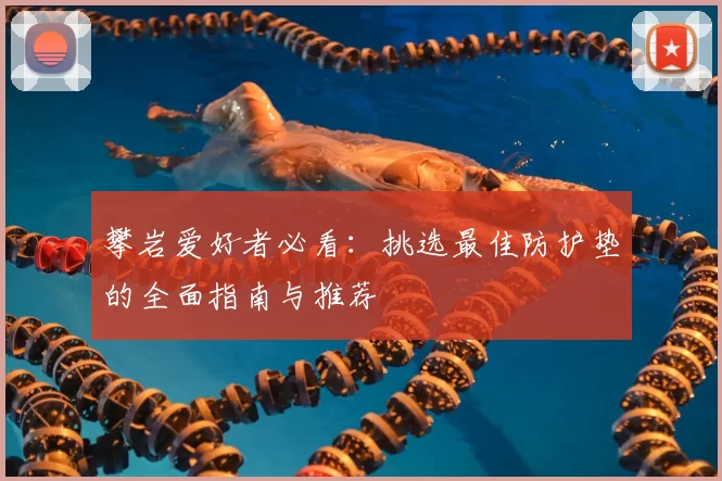 攀岩爱好者必看:挑选最佳防护垫的全面指南与推荐