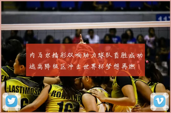 内马尔精彩双响助力球队首胜成功逃离降级区冲击世界杯梦想再燃