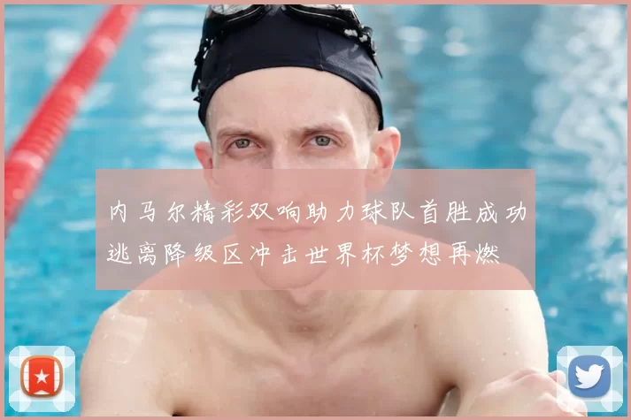 内马尔精彩双响助力球队首胜成功逃离降级区冲击世界杯梦想再燃