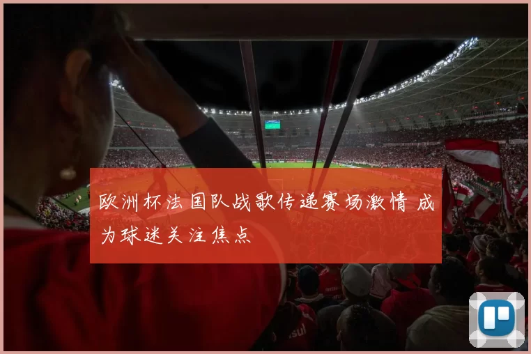 欧洲杯法国队战歌传递赛场激情 成为球迷关注焦点
