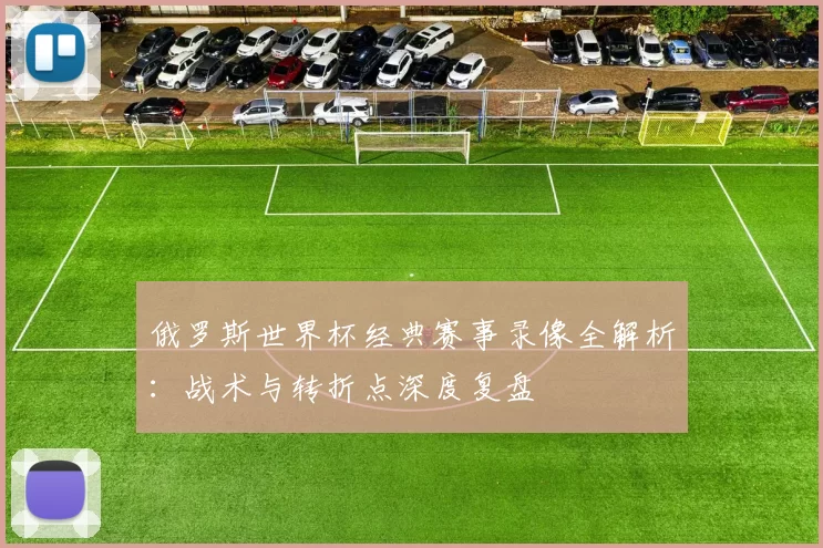 俄罗斯世界杯经典赛事录像全解析：战术与转折点深度复盘