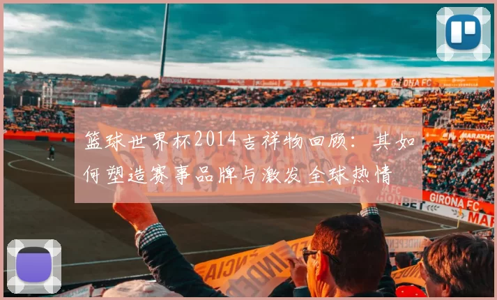 篮球世界杯2014吉祥物回顾：其如何塑造赛事品牌与激发全球热情