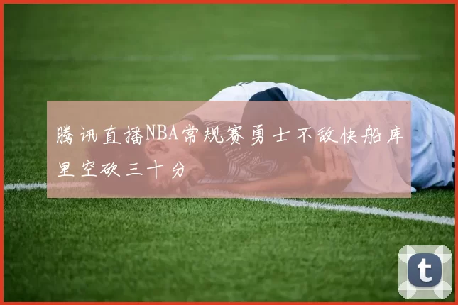 腾讯直播NBA常规赛勇士不敌快船库里空砍三十分