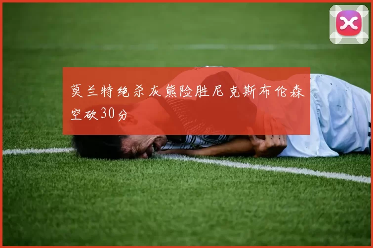 莫兰特绝杀灰熊险胜尼克斯布伦森空砍30分