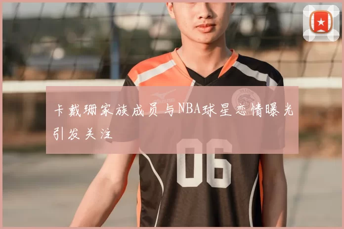 卡戴珊家族成员与NBA球星恋情曝光引发关注