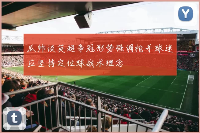 瓜帅谈英超争冠形势强调枪手球迷应坚持定位球战术理念