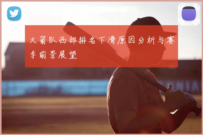 火箭队西部排名下滑原因分析与赛季前景展望