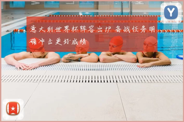 意大利世界杯阵容出炉 备战任务明确冲击更好成绩