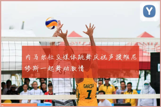 内马尔社交媒体跳舞庆祝声援维尼修斯一起舞动激情