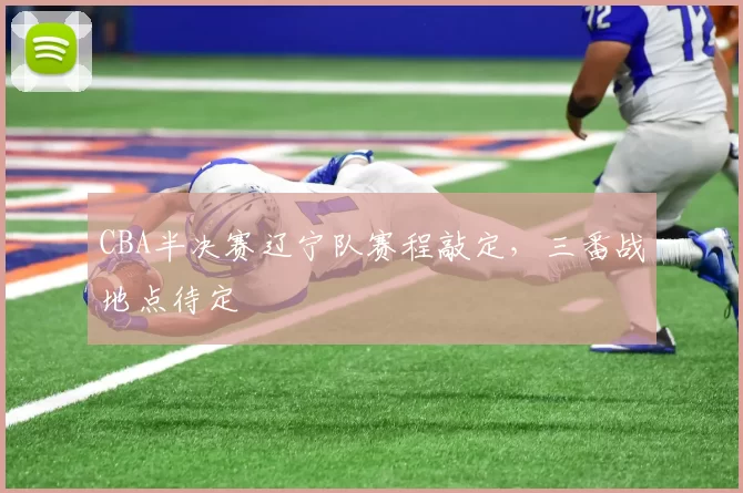 CBA半决赛辽宁队赛程敲定，三番战地点待定