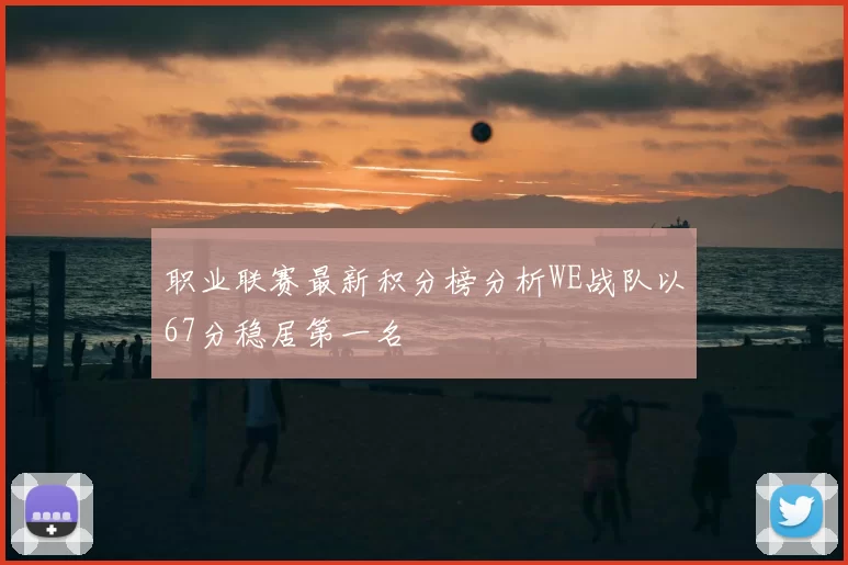 职业联赛最新积分榜分析WE战队以67分稳居第一名