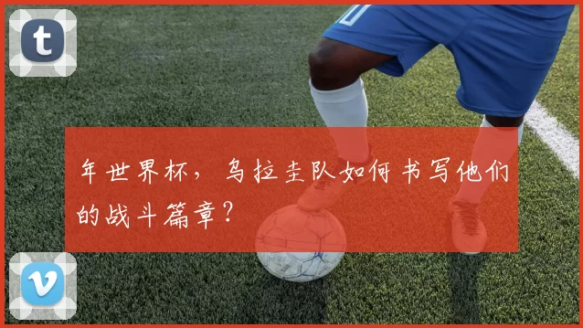 年世界杯,乌拉圭队如何书写他们的战斗篇章?