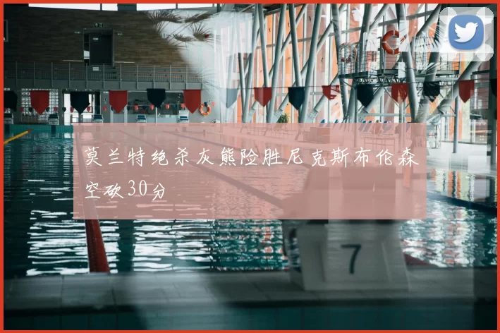 莫兰特绝杀灰熊险胜尼克斯布伦森空砍30分