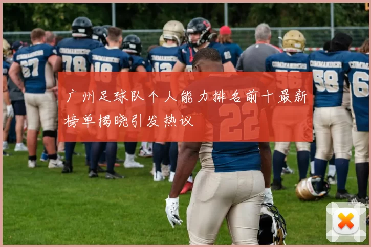 广州足球队个人能力排名前十最新榜单揭晓引发热议
