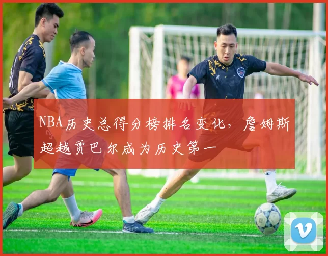 NBA历史总得分榜排名变化，詹姆斯超越贾巴尔成为历史第一