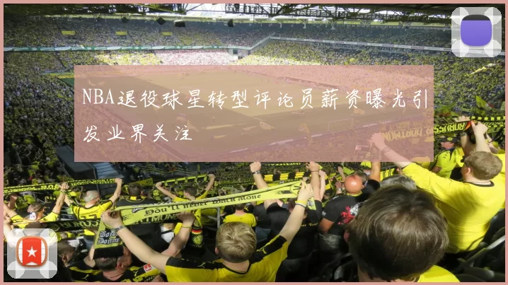 NBA退役球星转型评论员薪资曝光引发业界关注