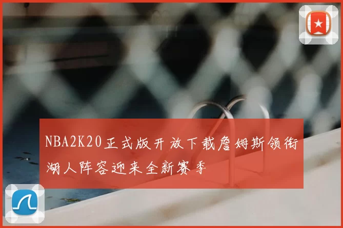 NBA2K20正式版开放下载詹姆斯领衔湖人阵容迎来全新赛季