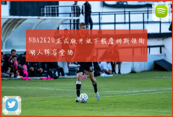 NBA2K20正式版开放下载詹姆斯领衔湖人阵容登场