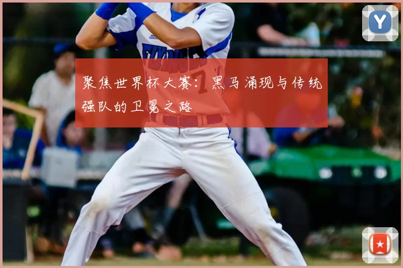 聚焦世界杯大赛:黑马涌现与传统强队的卫冕之路