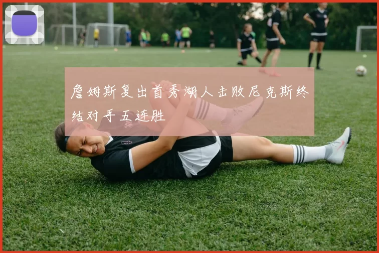 詹姆斯复出首秀湖人击败尼克斯终结对手五连胜