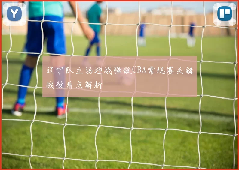 辽宁队主场迎战强敌CBA常规赛关键战役看点解析