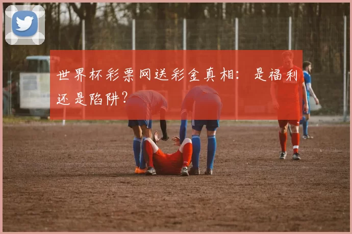 世界杯彩票网送彩金真相：是福利还是陷阱？