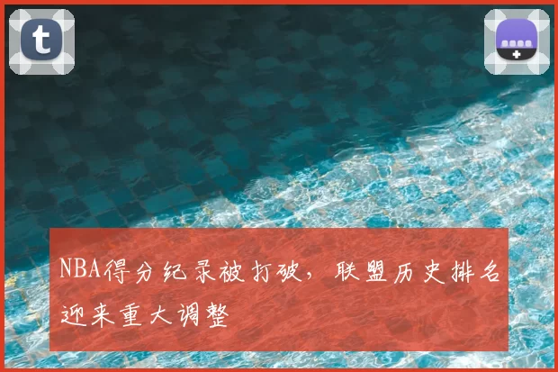 NBA得分纪录被打破,联盟历史排名迎来重大调整