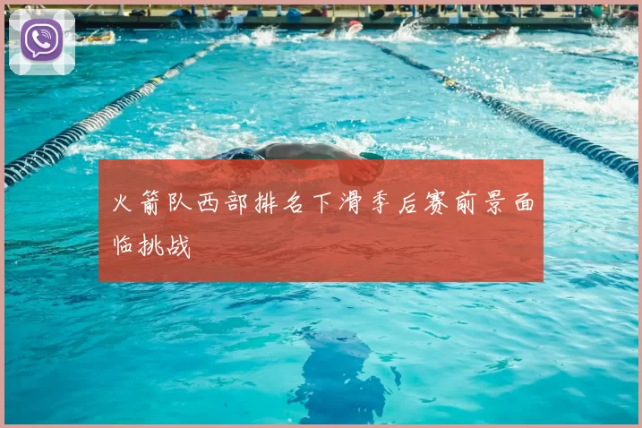 火箭队西部排名下滑季后赛前景面临挑战