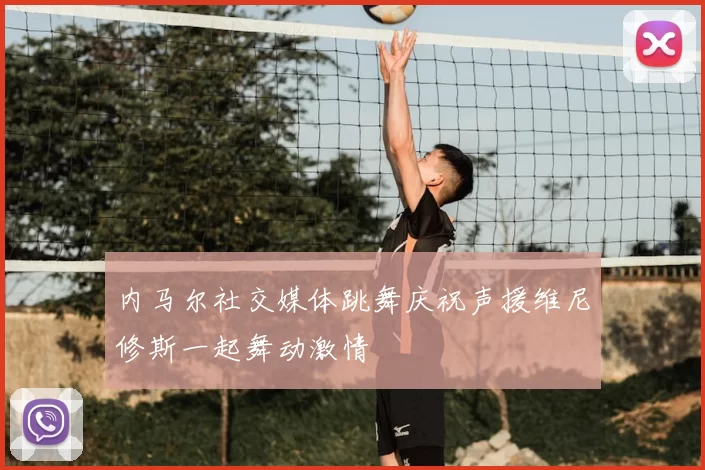 内马尔社交媒体跳舞庆祝声援维尼修斯一起舞动激情