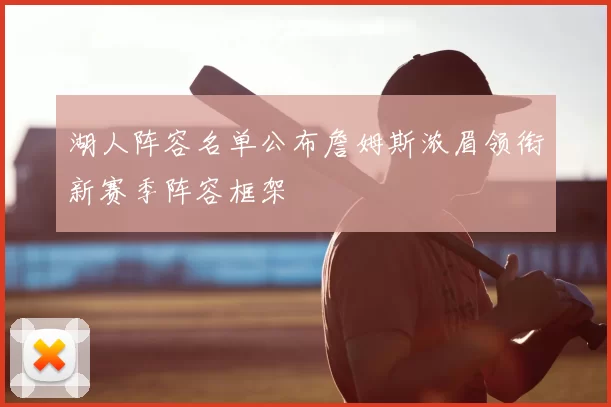 湖人阵容名单公布詹姆斯浓眉领衔新赛季阵容框架