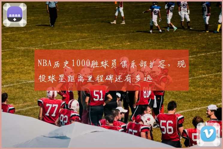 NBA历史1000胜球员俱乐部扩容，现役球星距离里程碑还有多远
