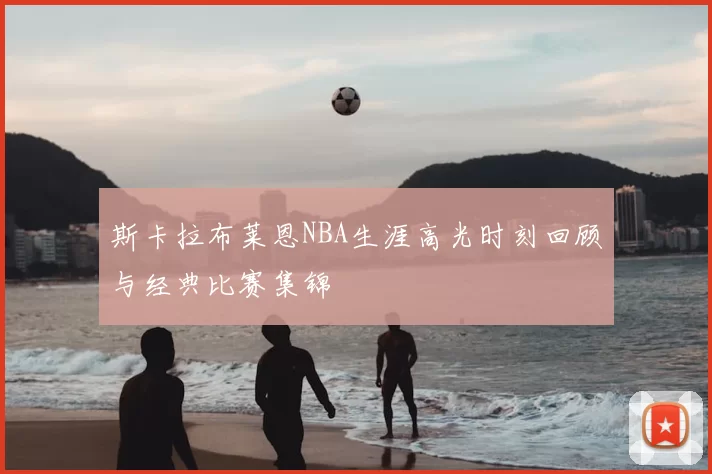 斯卡拉布莱恩NBA生涯高光时刻回顾与经典比赛集锦