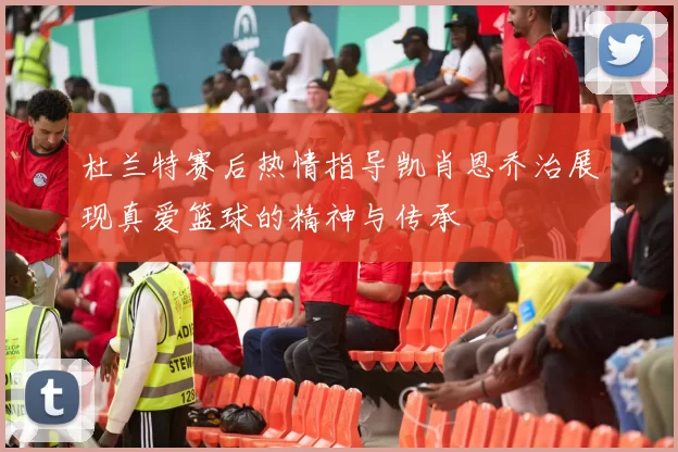 杜兰特赛后热情指导凯肖恩乔治展现真爱篮球的精神与传承