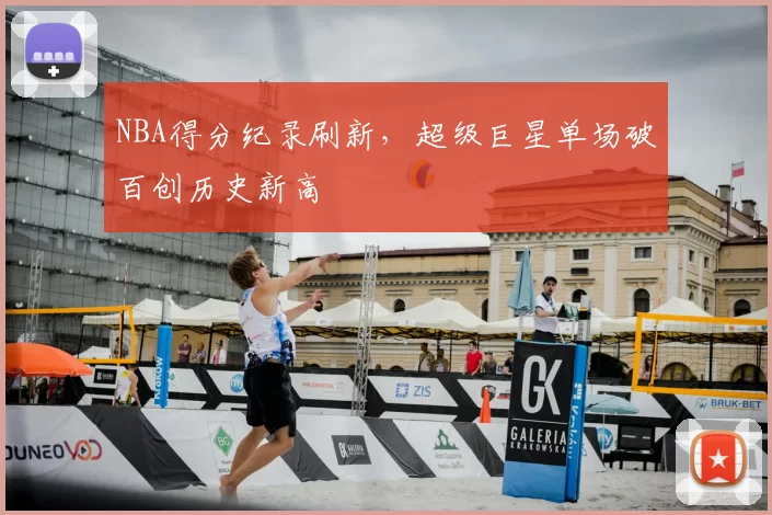 NBA得分纪录刷新，超级巨星单场破百创历史新高