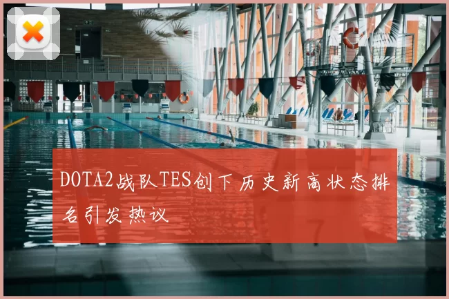 DOTA2战队TES创下历史新高状态排名引发热议