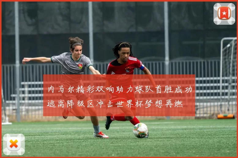 内马尔精彩双响助力球队首胜成功逃离降级区冲击世界杯梦想再燃