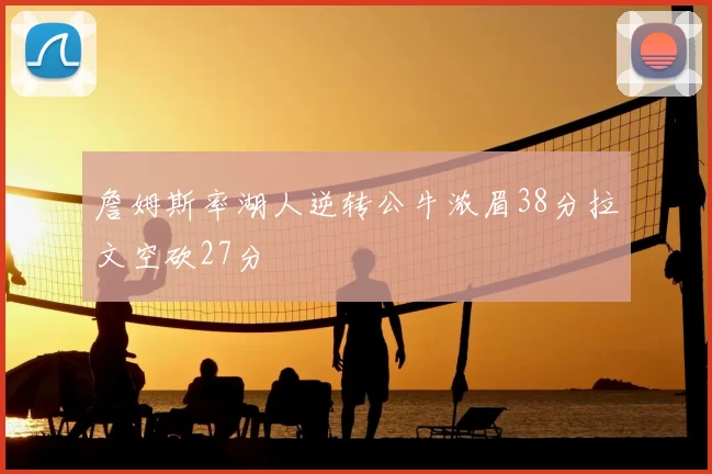 詹姆斯率湖人逆转公牛浓眉38分拉文空砍27分