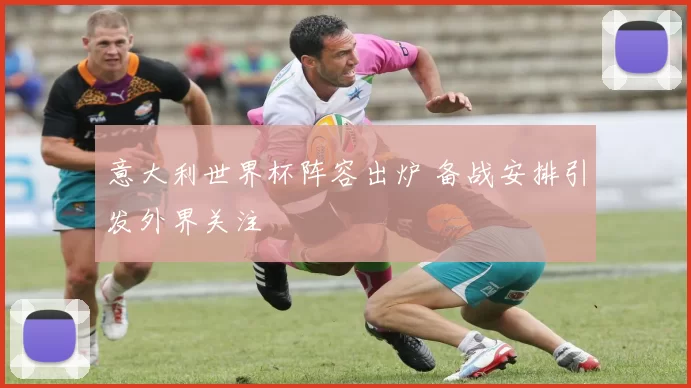 意大利世界杯阵容出炉 备战安排引发外界关注